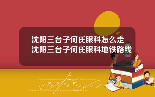 沈阳三台子何氏眼科怎么走沈阳三台子何氏眼科地铁路线
