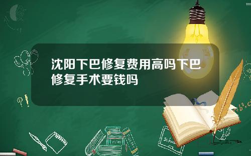 沈阳下巴修复费用高吗下巴修复手术要钱吗