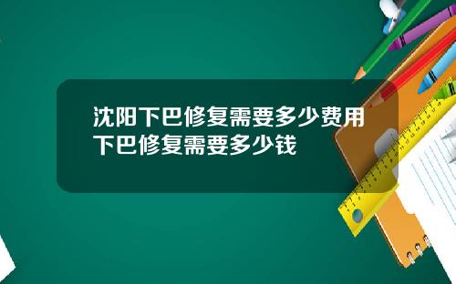 沈阳下巴修复需要多少费用下巴修复需要多少钱
