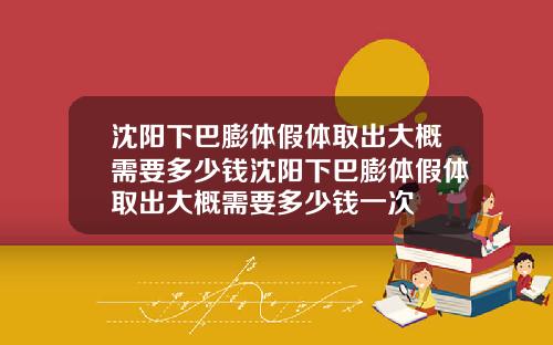 沈阳下巴膨体假体取出大概需要多少钱沈阳下巴膨体假体取出大概需要多少钱一次