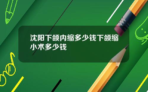 沈阳下颌内缩多少钱下颌缩小术多少钱