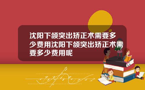 沈阳下颌突出矫正术需要多少费用沈阳下颌突出矫正术需要多少费用呢