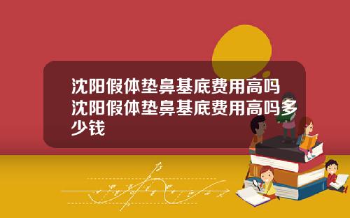 沈阳假体垫鼻基底费用高吗沈阳假体垫鼻基底费用高吗多少钱
