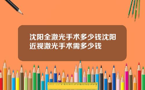 沈阳全激光手术多少钱沈阳近视激光手术需多少钱