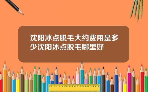 沈阳冰点脱毛大约费用是多少沈阳冰点脱毛哪里好