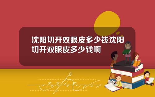 沈阳切开双眼皮多少钱沈阳切开双眼皮多少钱啊