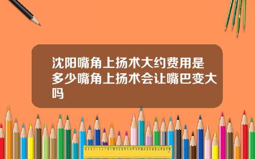 沈阳嘴角上扬术大约费用是多少嘴角上扬术会让嘴巴变大吗