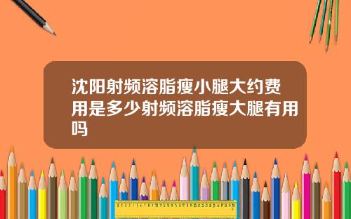沈阳射频溶脂瘦小腿大约费用是多少射频溶脂瘦大腿有用吗