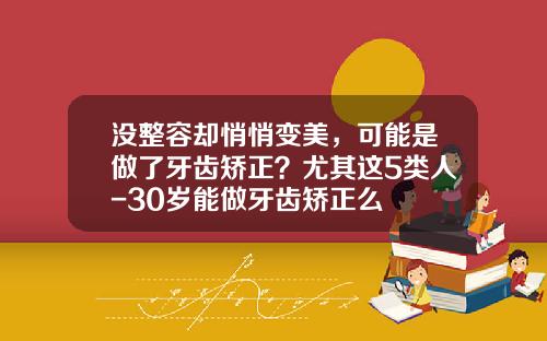 没整容却悄悄变美，可能是做了牙齿矫正？尤其这5类人-30岁能做牙齿矫正么