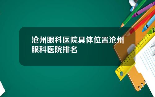 沧州眼科医院具体位置沧州眼科医院排名