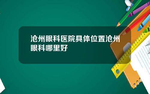 沧州眼科医院具体位置沧州眼科哪里好