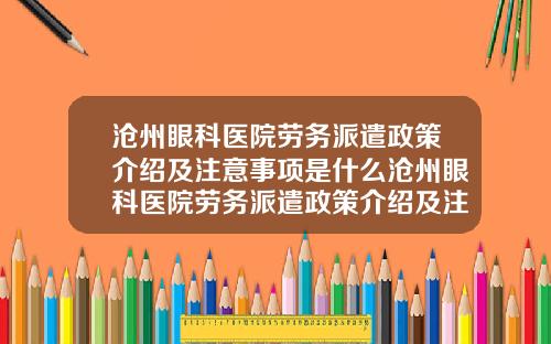 沧州眼科医院劳务派遣政策介绍及注意事项是什么沧州眼科医院劳务派遣政策介绍及注意事项表