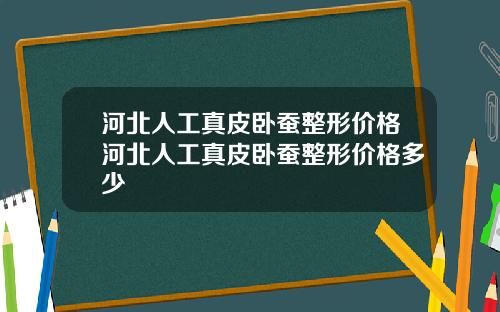 河北人工真皮卧蚕整形价格河北人工真皮卧蚕整形价格多少