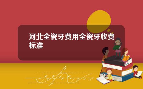 河北全瓷牙费用全瓷牙收费标准