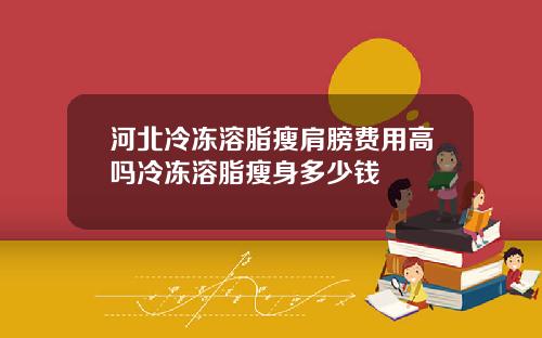 河北冷冻溶脂瘦肩膀费用高吗冷冻溶脂瘦身多少钱