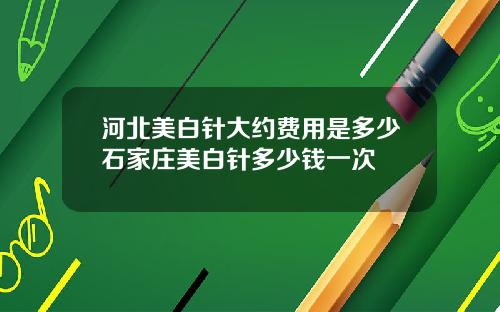河北美白针大约费用是多少石家庄美白针多少钱一次