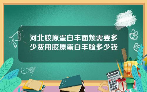河北胶原蛋白丰面颊需要多少费用胶原蛋白丰脸多少钱