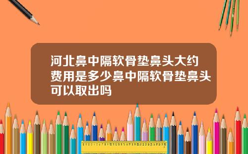 河北鼻中隔软骨垫鼻头大约费用是多少鼻中隔软骨垫鼻头可以取出吗