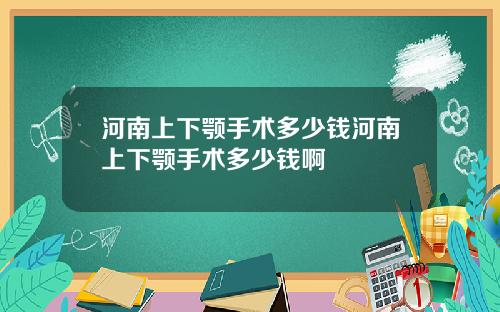 河南上下颚手术多少钱河南上下颚手术多少钱啊