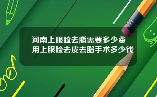 河南上眼睑去脂需要多少费用上眼睑去皮去脂手术多少钱