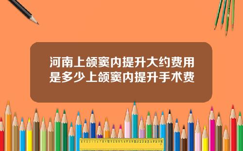 河南上颌窦内提升大约费用是多少上颌窦内提升手术费