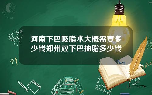 河南下巴吸脂术大概需要多少钱郑州双下巴抽脂多少钱