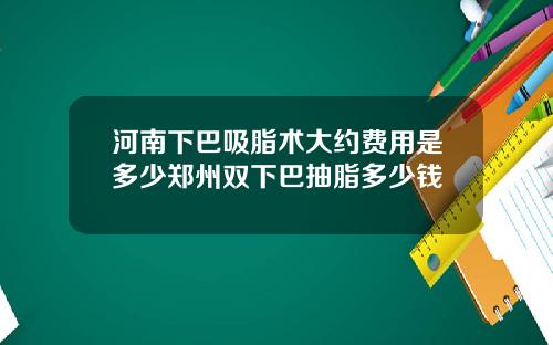 河南下巴吸脂术大约费用是多少郑州双下巴抽脂多少钱