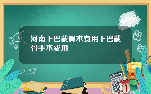 河南下巴截骨术费用下巴截骨手术费用