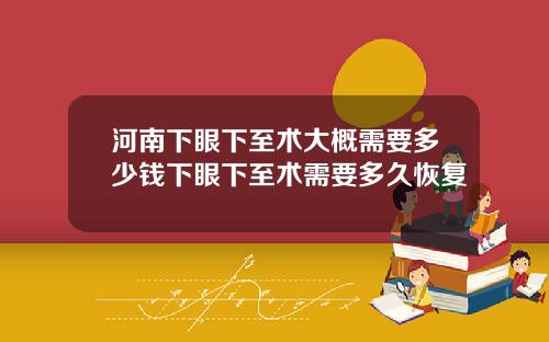 河南下眼下至术大概需要多少钱下眼下至术需要多久恢复