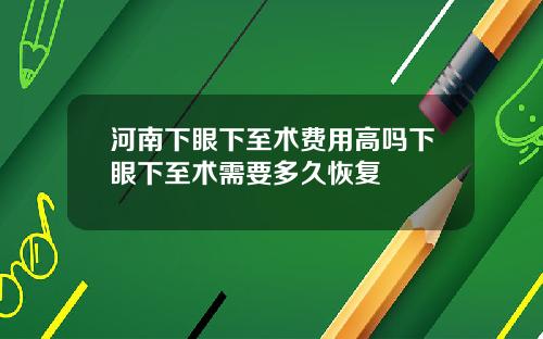河南下眼下至术费用高吗下眼下至术需要多久恢复