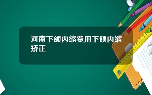 河南下颌内缩费用下颌内缩矫正