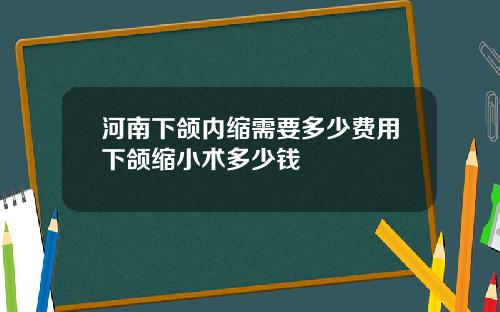 河南下颌内缩需要多少费用下颌缩小术多少钱