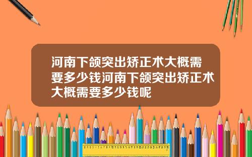 河南下颌突出矫正术大概需要多少钱河南下颌突出矫正术大概需要多少钱呢