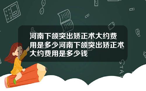 河南下颌突出矫正术大约费用是多少河南下颌突出矫正术大约费用是多少钱