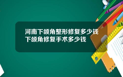 河南下颌角整形修复多少钱下颌角修复手术多少钱