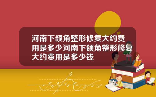 河南下颌角整形修复大约费用是多少河南下颌角整形修复大约费用是多少钱