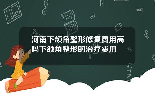 河南下颌角整形修复费用高吗下颌角整形的治疗费用