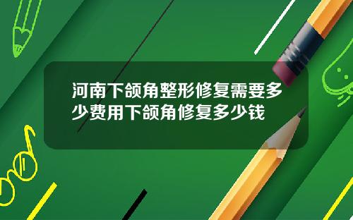 河南下颌角整形修复需要多少费用下颌角修复多少钱