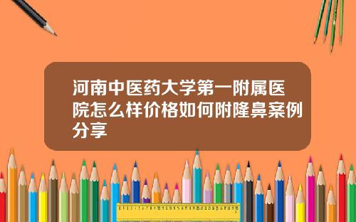 河南中医药大学第一附属医院怎么样价格如何附隆鼻案例分享