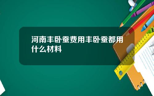 河南丰卧蚕费用丰卧蚕都用什么材料