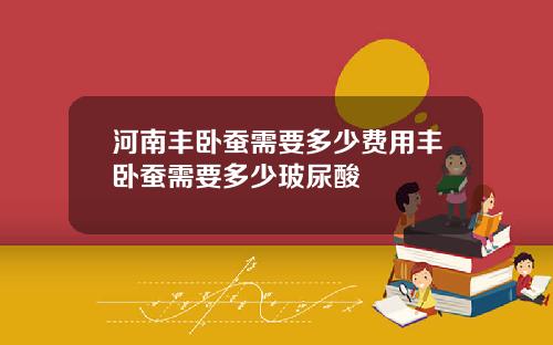 河南丰卧蚕需要多少费用丰卧蚕需要多少玻尿酸