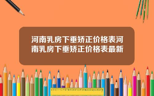 河南乳房下垂矫正价格表河南乳房下垂矫正价格表最新