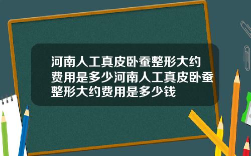 河南人工真皮卧蚕整形大约费用是多少河南人工真皮卧蚕整形大约费用是多少钱