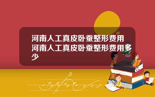 河南人工真皮卧蚕整形费用河南人工真皮卧蚕整形费用多少
