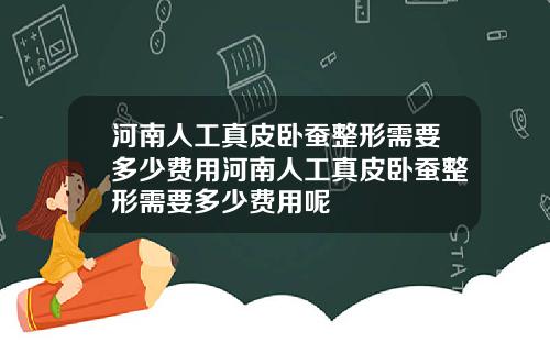 河南人工真皮卧蚕整形需要多少费用河南人工真皮卧蚕整形需要多少费用呢