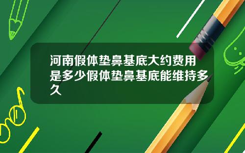 河南假体垫鼻基底大约费用是多少假体垫鼻基底能维持多久