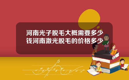 河南光子脱毛大概需要多少钱河南激光脱毛的价格多少