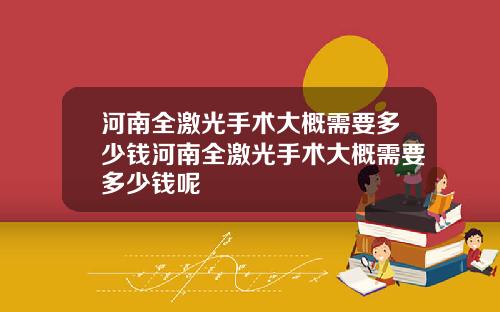 河南全激光手术大概需要多少钱河南全激光手术大概需要多少钱呢