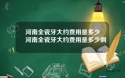 河南全瓷牙大约费用是多少河南全瓷牙大约费用是多少啊