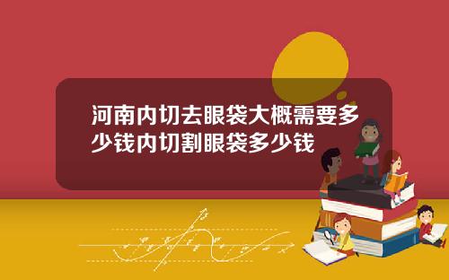 河南内切去眼袋大概需要多少钱内切割眼袋多少钱